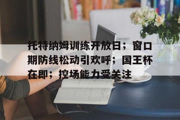 包含托特纳姆训练开放日；窗口期防线松动引欢呼；国王杯在即；控场能力受关注的词条英雄联盟竞猜
